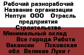 Рабочий-разнорабочий › Название организации ­ Нептун, ООО › Отрасль предприятия ­ Строительство › Минимальный оклад ­ 30 000 - Все города Работа » Вакансии   . Псковская обл.,Великие Луки г.